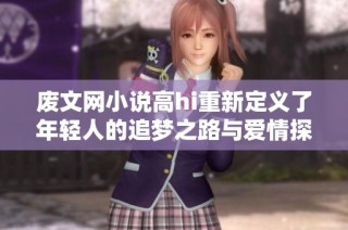 废文网小说高hi重新定义了年轻人的追梦之路与爱情探索