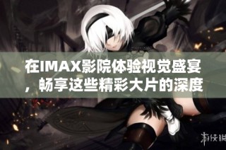 在IMAX影院体验视觉盛宴，畅享这些精彩大片的深度与震撼效果