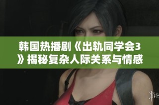 韩国热播剧《出轨同学会3》揭秘复杂人际关系与情感冲突的终极之作