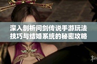 深入剖析问剑传说手游玩法技巧与结婚系统的秘密攻略