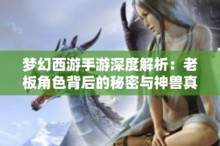 梦幻西游手游深度解析：老板角色背后的秘密与神兽真相揭秘