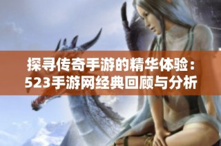 探寻传奇手游的精华体验：523手游网经典回顾与分析