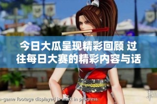 今日大瓜呈现精彩回顾 过往每日大赛的精彩内容与话题深度解析