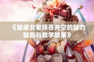 《魅惑女老师苍井空的魅力魅影与教学故事》