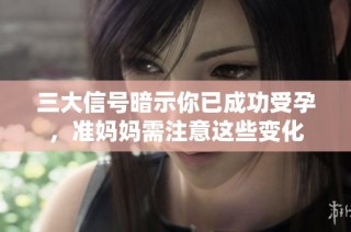 三大信号暗示你已成功受孕，准妈妈需注意这些变化