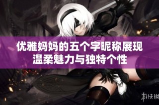 优雅妈妈的五个字昵称展现温柔魅力与独特个性