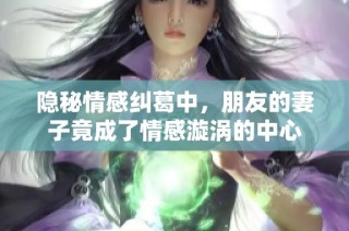 隐秘情感纠葛中，朋友的妻子竟成了情感漩涡的中心