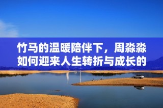 竹马的温暖陪伴下，周淼淼如何迎来人生转折与成长的故事