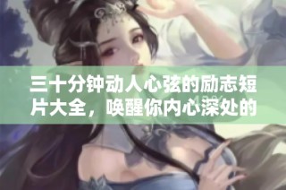 三十分钟动人心弦的励志短片大全，唤醒你内心深处的无限潜能与激情