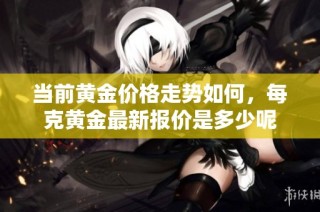 当前黄金价格走势如何，每克黄金最新报价是多少呢