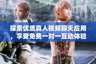 探索优质真人视频聊天应用，享受免费一对一互动体验