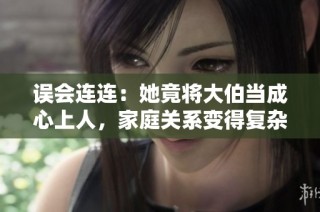 误会连连：她竟将大伯当成心上人，家庭关系变得复杂不堪