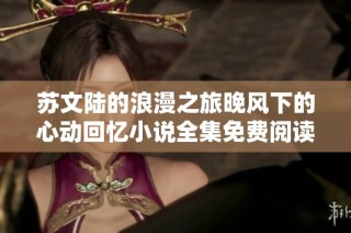 苏文陆的浪漫之旅晚风下的心动回忆小说全集免费阅读