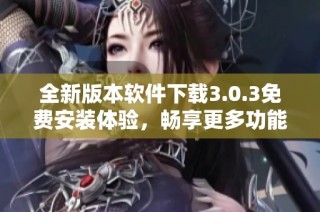 全新版本软件下载3.0.3免费安装体验，畅享更多功能与性能提升