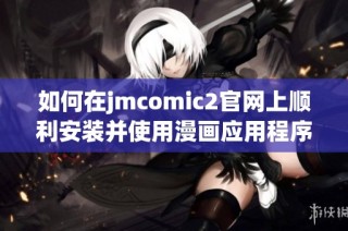 如何在jmcomic2官网上顺利安装并使用漫画应用程序的详细步骤揭秘