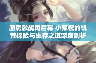 厨房激战再启幕 小辣椒的饥荒探险与生存之道深度剖析