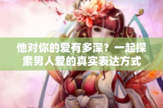 他对你的爱有多深？一起探索男人爱的真实表达方式