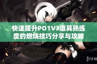 快速提升PO1V3道具熟练度的燃烧技巧分享与攻略