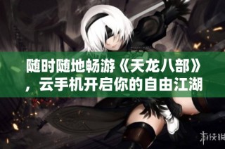 随时随地畅游《天龙八部》，云手机开启你的自由江湖之旅