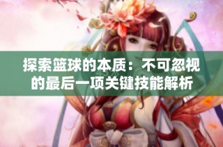 探索篮球的本质：不可忽视的最后一项关键技能解析