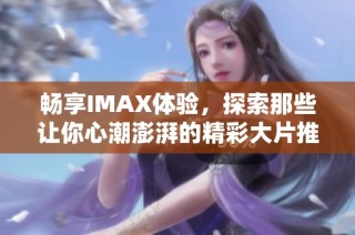 畅享IMAX体验，探索那些让你心潮澎湃的精彩大片推荐