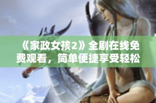 《家政女孩2》全剧在线免费观看，简单便捷享受轻松剧情体验
