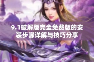 9.1破解版完全免费版的安装步骤详解与技巧分享