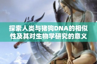 探索人类与猪狗DNA的相似性及其对生物学研究的意义