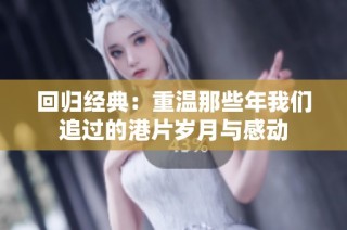 回归经典：重温那些年我们追过的港片岁月与感动