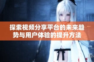 探索视频分享平台的未来趋势与用户体验的提升方法