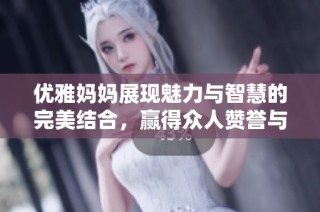 优雅妈妈展现魅力与智慧的完美结合，赢得众人赞誉与喜爱