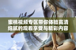 蜜桃视频专区带你体验高清细腻的观看享受与精彩内容