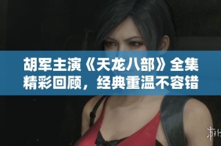 胡军主演《天龙八部》全集精彩回顾，经典重温不容错过