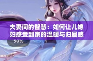 夫妻间的智慧：如何让儿媳妇感受到家的温暖与归属感