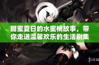 甜蜜夏日的水蜜桃故事，带你走进温馨欢乐的生活剧集