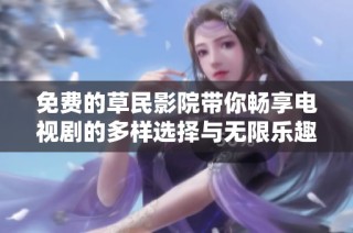 免费的草民影院带你畅享电视剧的多样选择与无限乐趣