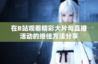 在B站观看精彩大片与直播活动的绝佳方法分享