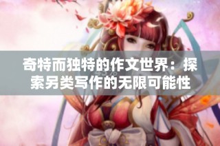 奇特而独特的作文世界：探索另类写作的无限可能性