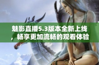 魅影直播5.3版本全新上线，畅享更加流畅的观看体验与丰厚功能
