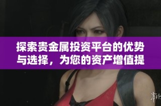 探索贵金属投资平台的优势与选择，为您的资产增值提供新机会