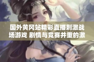 国外黄冈站精彩直播刺激战场游戏 剧情与竞赛并重的激情对决