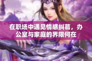 在职场中遇见情感纠葛，办公室与家庭的界限何在