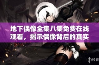地下偶像全集八集免费在线观看，揭示偶像背后的真实故事与挑战