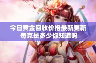 今日黄金回收价格最新更新 每克是多少你知道吗