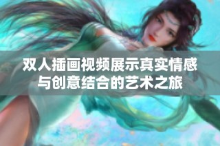 双人插画视频展示真实情感与创意结合的艺术之旅