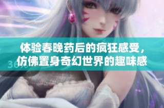 体验春晚药后的疯狂感受，仿佛置身奇幻世界的趣味感触