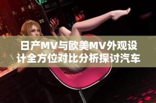 日产MV与欧美MV外观设计全方位对比分析探讨汽车美学