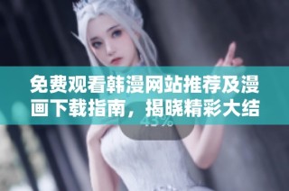 免费观看韩漫网站推荐及漫画下载指南，揭晓精彩大结局内容