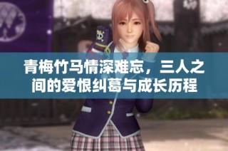 青梅竹马情深难忘，三人之间的爱恨纠葛与成长历程