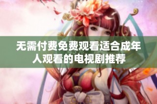 无需付费免费观看适合成年人观看的电视剧推荐